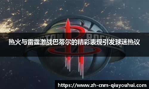 热火与雷霆激战巴蒂尔的精彩表现引发球迷热议