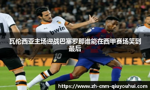 瓦伦西亚主场迎战巴塞罗那谁能在西甲赛场笑到最后